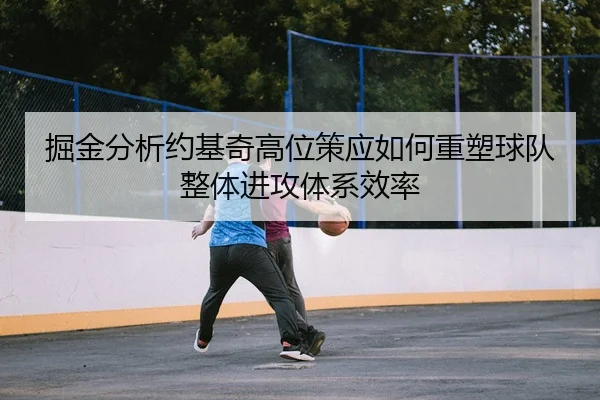 掘金分析约基奇高位策应如何重塑球队整体进攻体系效率