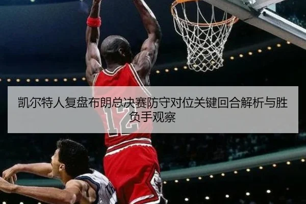 凯尔特人复盘布朗总决赛防守对位关键回合解析与胜负手观察