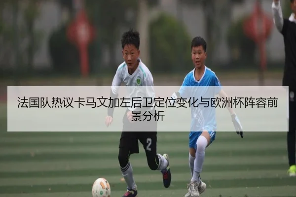 法国队热议卡马文加左后卫定位变化与欧洲杯阵容前景分析