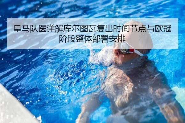 皇马队医详解库尔图瓦复出时间节点与欧冠阶段整体部署安排