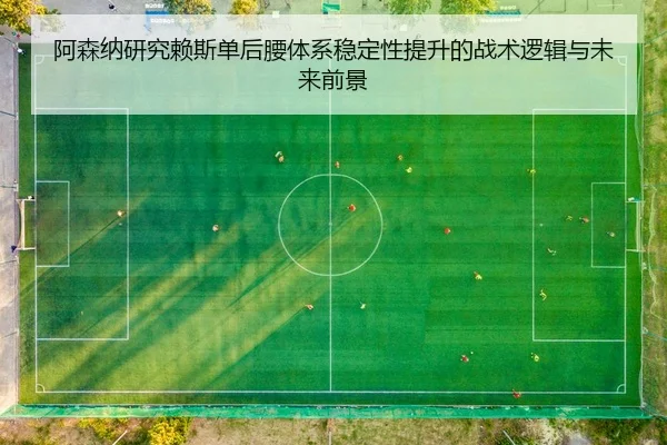 阿森纳研究赖斯单后腰体系稳定性提升的战术逻辑与未来前景