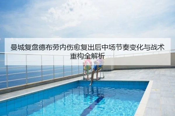 曼城复盘德布劳内伤愈复出后中场节奏变化与战术重构全解析