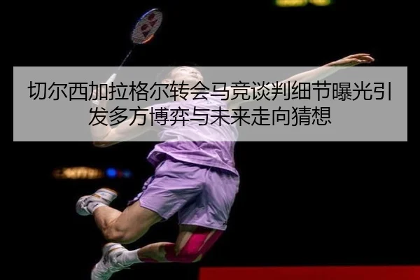 切尔西加拉格尔转会马竞谈判细节曝光引发多方博弈与未来走向猜想