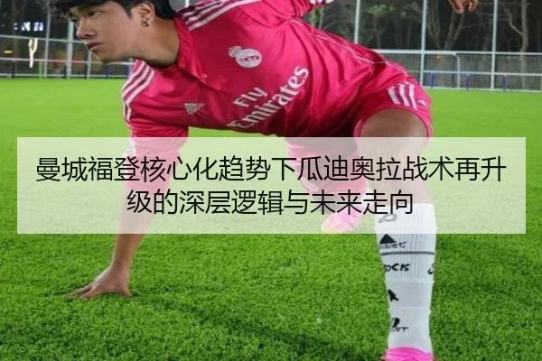 曼城福登核心化趋势下瓜迪奥拉战术再升级的深层逻辑与未来走向
