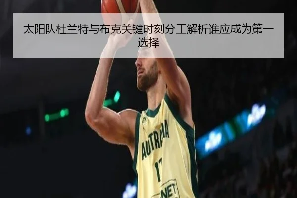 太阳队杜兰特与布克关键时刻分工解析谁应成为第一选择