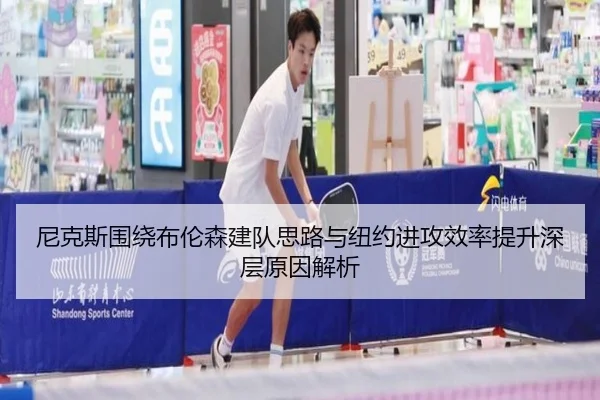 尼克斯围绕布伦森建队思路与纽约进攻效率提升深层原因解析