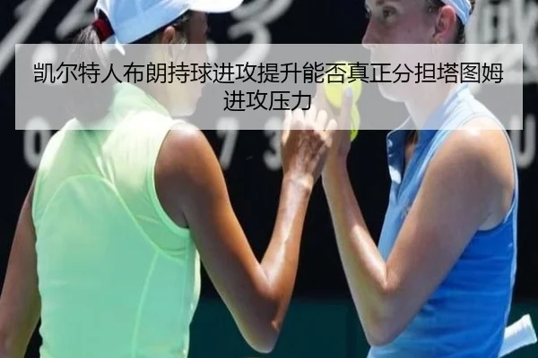 凯尔特人布朗持球进攻提升能否真正分担塔图姆进攻压力
