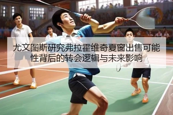 尤文图斯研究弗拉霍维奇夏窗出售可能性背后的转会逻辑与未来影响