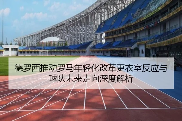 德罗西推动罗马年轻化改革更衣室反应与球队未来走向深度解析