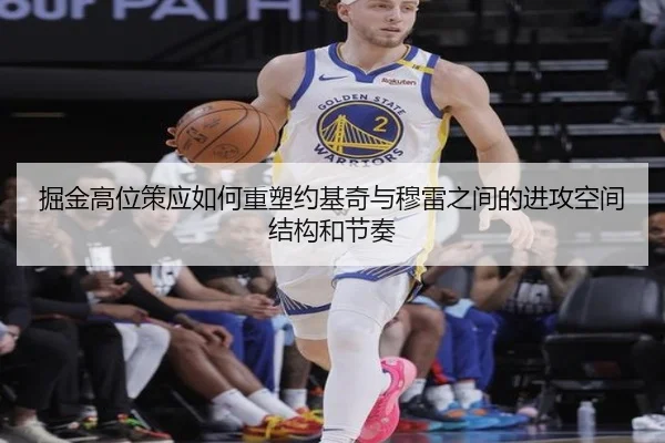 掘金高位策应如何重塑约基奇与穆雷之间的进攻空间结构和节奏