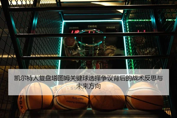 凯尔特人复盘塔图姆关键球选择争议背后的战术反思与未来方向