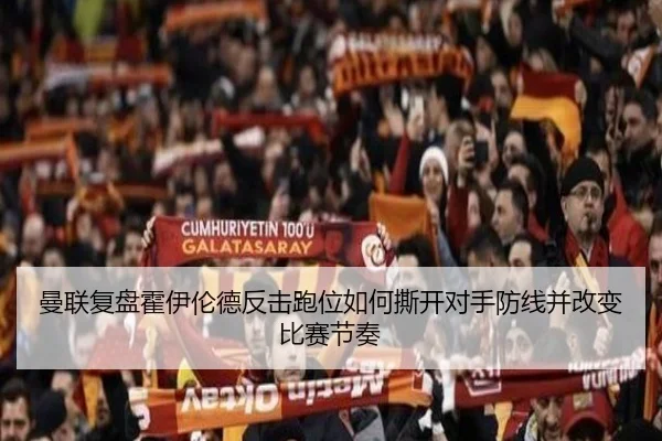 曼联复盘霍伊伦德反击跑位如何撕开对手防线并改变比赛节奏