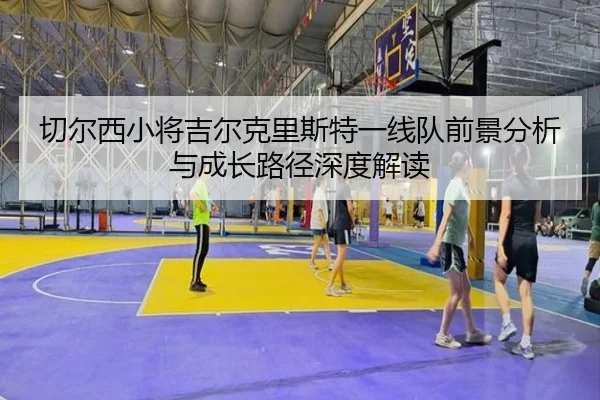 切尔西小将吉尔克里斯特一线队前景分析与成长路径深度解读