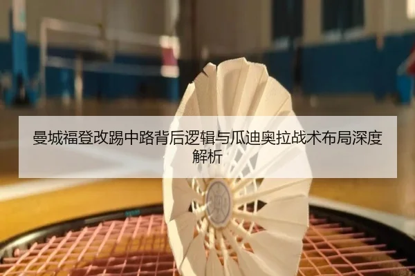 曼城福登改踢中路背后逻辑与瓜迪奥拉战术布局深度解析