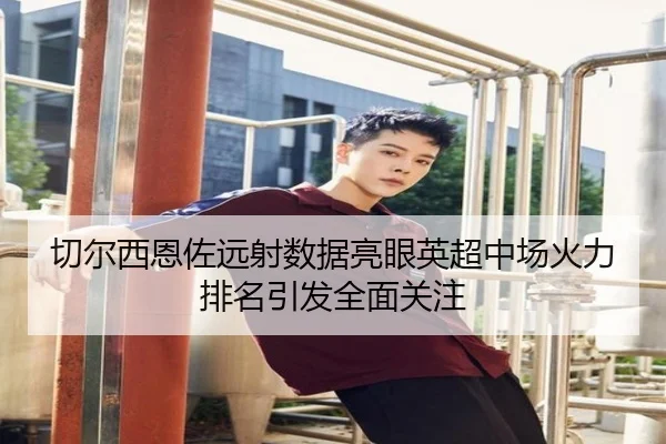 切尔西恩佐远射数据亮眼英超中场火力排名引发全面关注