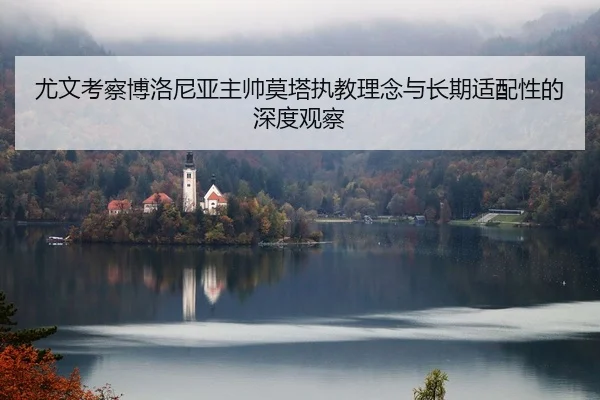 尤文考察博洛尼亚主帅莫塔执教理念与长期适配性的深度观察