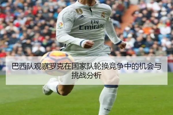 巴西队观察罗克在国家队轮换竞争中的机会与挑战分析