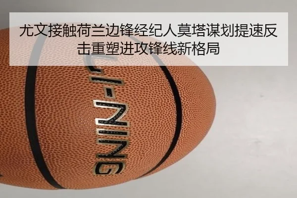 尤文接触荷兰边锋经纪人莫塔谋划提速反击重塑进攻锋线新格局