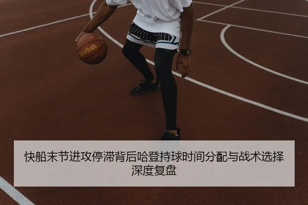 快船末节进攻停滞背后哈登持球时间分配与战术选择深度复盘